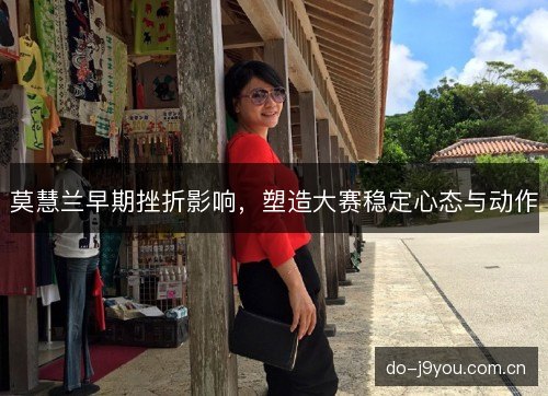 莫慧兰早期挫折影响，塑造大赛稳定心态与动作