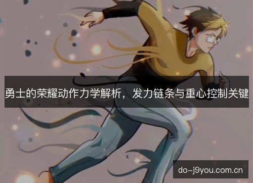勇士的荣耀动作力学解析，发力链条与重心控制关键