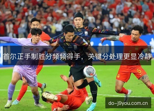 首尔正手制胜分频频得手,关键分处理更显冷静 首尔正手制胜分频频得手,关键分处理更显冷静