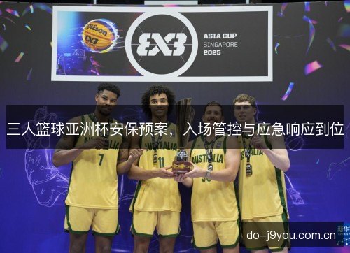 三人篮球亚洲杯安保预案,入场管控与应急响应到位 三人篮球亚洲杯安保预案,入场管控与应急响应到位