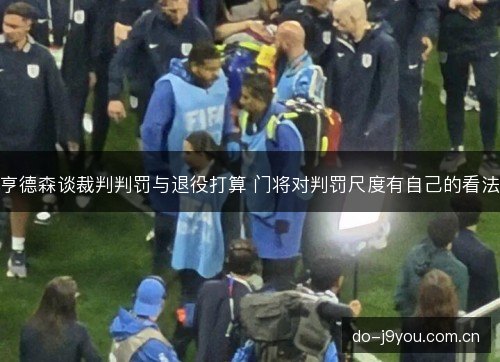 亨德森谈裁判判罚与退役打算 门将对判罚尺度有自己的看法